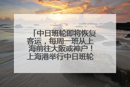 中日班轮即将恢复客运，每周一班从上海前往大阪或神户！上海港举行中日班轮船港联动应急演练