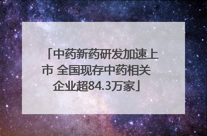 中药新药研发加速上市 全国现存中药相关企业超84.3万家