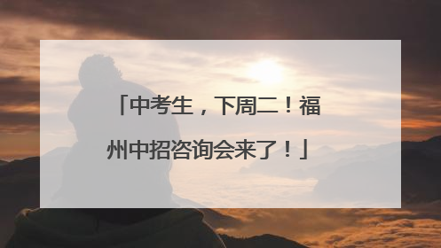 中考生，下周二！福州中招咨询会来了！