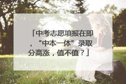中考志愿填报在即，“中本一体”录取分高涨，值不值？