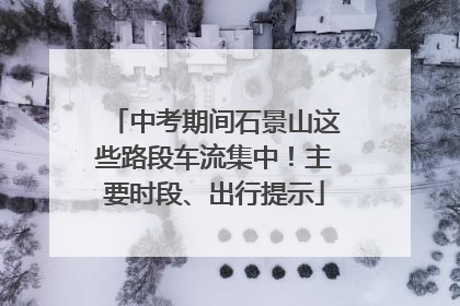 中考期间石景山这些路段车流集中！主要时段、出行提示
