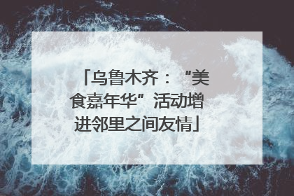 乌鲁木齐：“美食嘉年华”活动增进邻里之间友情