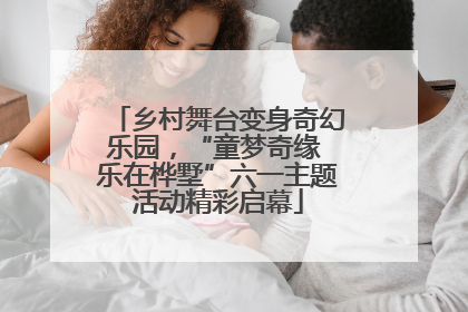 乡村舞台变身奇幻乐园，“童梦奇缘 乐在桦墅”六一主题活动精彩启幕