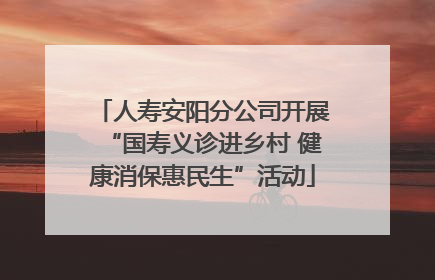 人寿安阳分公司开展“国寿义诊进乡村 健康消保惠民生”活动