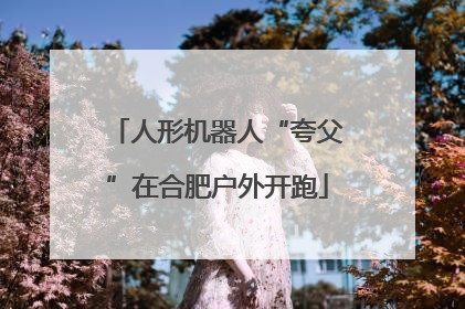 人形机器人“夸父”在合肥户外开跑