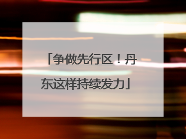 争做先行区！丹东这样持续发力