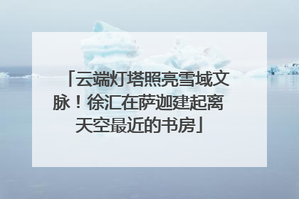 云端灯塔照亮雪域文脉！徐汇在萨迦建起离天空最近的书房