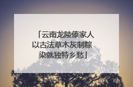 云南龙陵傣家人以古法草木灰制粽 染就独特乡愁
