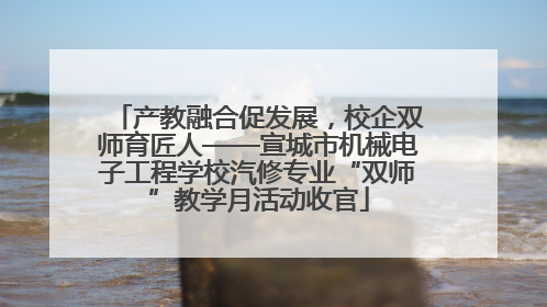 产教融合促发展，校企双师育匠人——宣城市机械电子工程学校汽修专业“双师”教学月活动收官