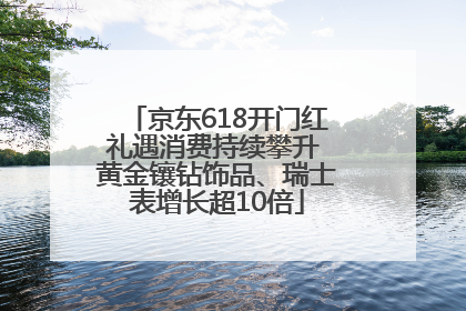 京东618开门红礼遇消费持续攀升 黄金镶钻饰品、瑞士表增长超10倍