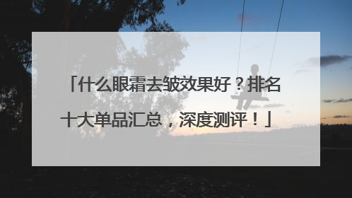 什么眼霜去皱效果好？排名十大单品汇总，深度测评！