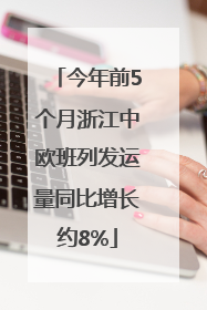 今年前5个月浙江中欧班列发运量同比增长约8%