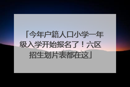 今年户籍人口小学一年级入学开始报名了！六区招生划片表都在这
