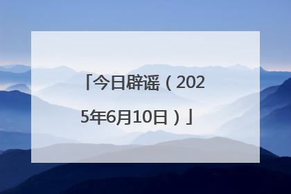 今日辟谣（2025年6月10日）