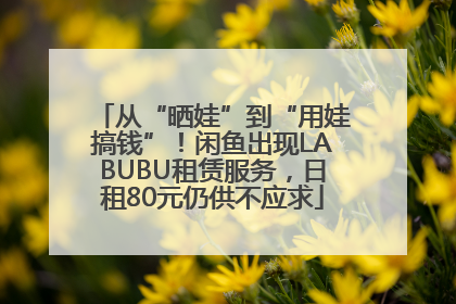 从“晒娃”到“用娃搞钱”！闲鱼出现LABUBU租赁服务，日租80元仍供不应求