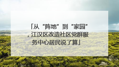 从“阵地”到“家园”，江汉区改造社区党群服务中心居民说了算