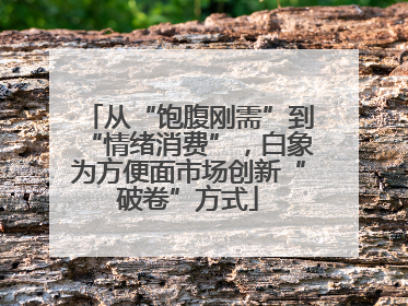从“饱腹刚需”到“情绪消费”，白象为方便面市场创新“破卷”方式