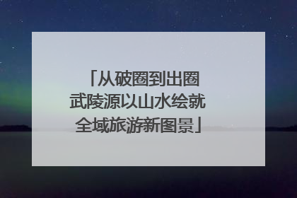 从破圈到出圈 武陵源以山水绘就全域旅游新图景