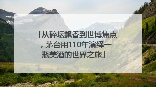 从碎坛飘香到世博焦点，茅台用110年演绎一瓶美酒的世界之旅