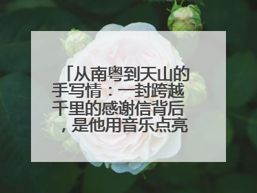从南粤到天山的手写情：一封跨越千里的感谢信背后，是他用音乐点亮的课堂