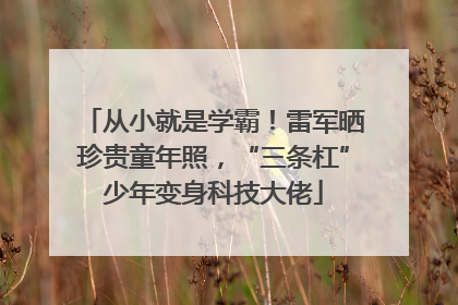 从小就是学霸！雷军晒珍贵童年照，“三条杠”少年变身科技大佬