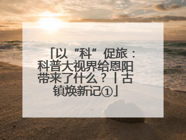 以“科”促旅：科普大视界给恩阳带来了什么？丨古镇焕新记①