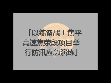 以练备战！焦平高速焦荥段项目举行防汛应急演练