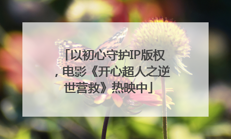 以初心守护IP版权，电影《开心超人之逆世营救》热映中