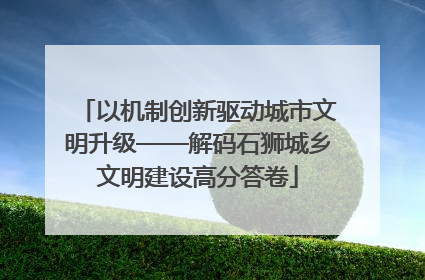 以机制创新驱动城市文明升级——解码石狮城乡文明建设高分答卷