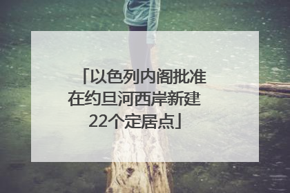 以色列内阁批准在约旦河西岸新建22个定居点