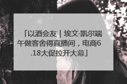 以酒会友｜埃文·凯尔端午做客舍得直播间，电商6.18大促拉开大幕