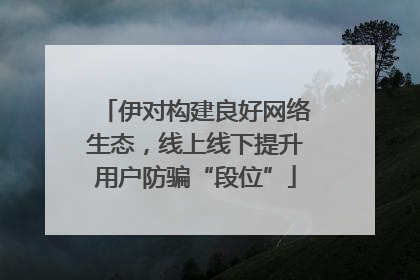 伊对构建良好网络生态，线上线下提升用户防骗“段位”