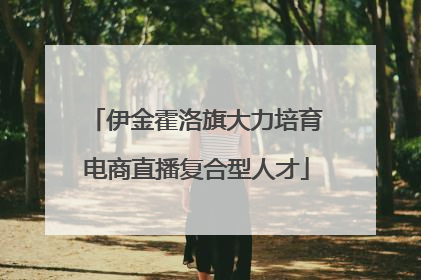 伊金霍洛旗大力培育电商直播复合型人才