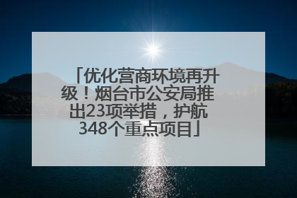 优化营商环境再升级！烟台市公安局推出23项举措，护航348个重点项目
