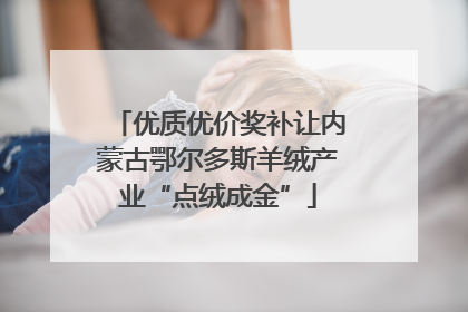 优质优价奖补让内蒙古鄂尔多斯羊绒产业“点绒成金”