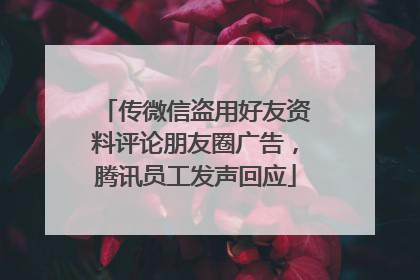 传微信盗用好友资料评论朋友圈广告，腾讯员工发声回应