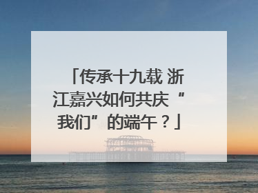 传承十九载 浙江嘉兴如何共庆“我们”的端午？