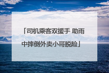 司机乘客双援手 助雨中摔倒外卖小哥脱险