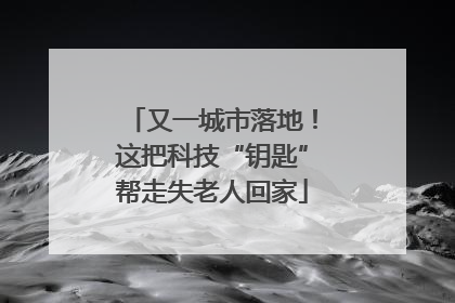 又一城市落地！这把科技“钥匙”帮走失老人回家