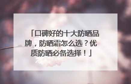 口碑好的十大防晒品牌，防晒霜怎么选？优质防晒必备选择！
