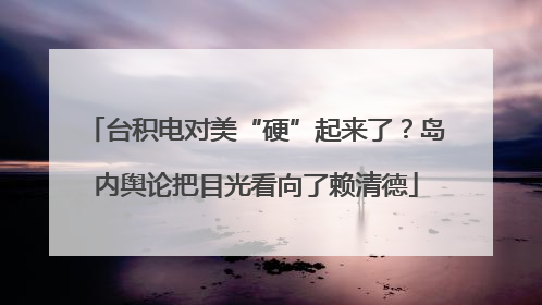台积电对美“硬”起来了？岛内舆论把目光看向了赖清德