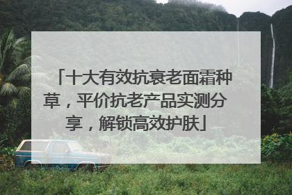十大有效抗衰老面霜种草，平价抗老产品实测分享，解锁高效护肤