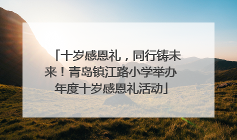 十岁感恩礼，同行铸未来！青岛镇江路小学举办年度十岁感恩礼活动