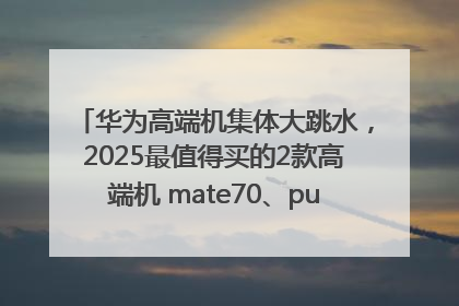 华为高端机集体大跳水，2025最值得买的2款高端机 mate70、pura70如何选？