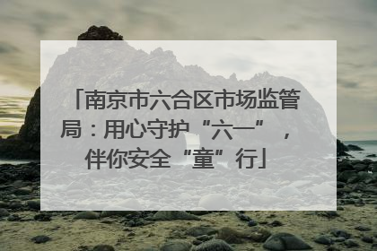 南京市六合区市场监管局：用心守护“六一”，伴你安全“童”行