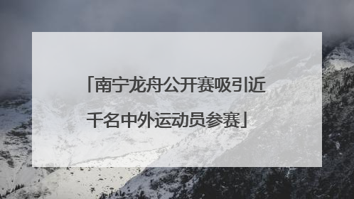 南宁龙舟公开赛吸引近千名中外运动员参赛