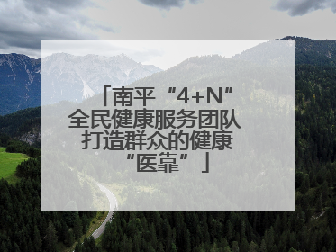 南平“4+N”全民健康服务团队 打造群众的健康“医靠”