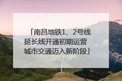 南昌地铁1、2号线延长线开通初期运营 城市交通迈入新阶段