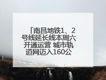 南昌地铁1、2号线延长线本周六开通运营 城市轨道网迈入160公里新时代
