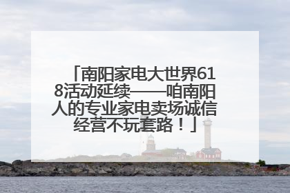 南阳家电大世界618活动延续——咱南阳人的专业家电卖场诚信经营不玩套路！